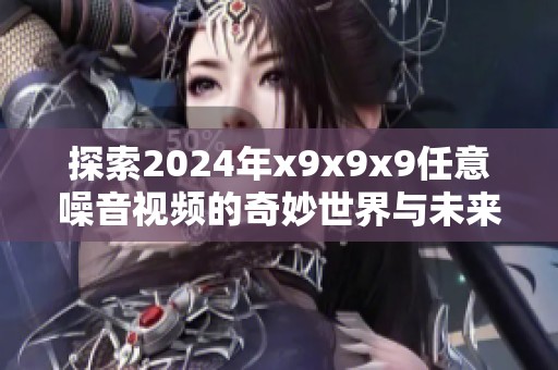 探索2024年x9x9x9任意噪音視頻的奇妙世界與未來趨勢