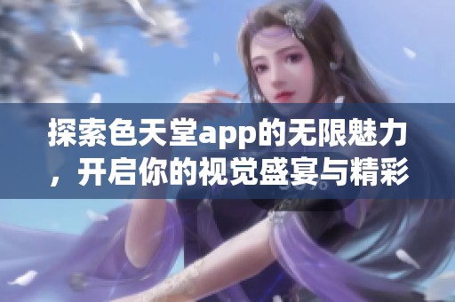 探索色天堂app的無限魅力，開啟你的視覺盛宴與精彩體驗(yàn)