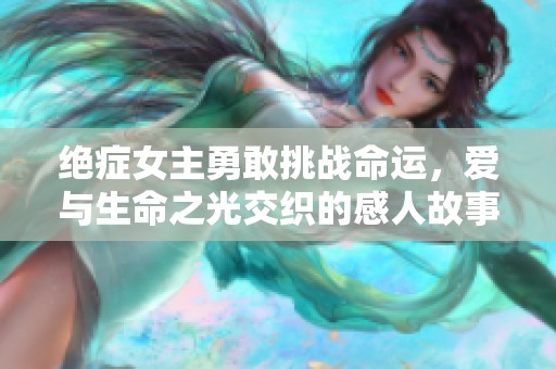 絕癥女主勇敢挑戰(zhàn)命運(yùn)，愛與生命之光交織的感人故事