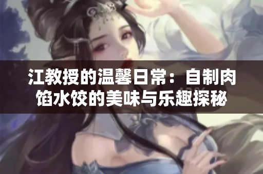 江教授的溫馨日常：自制肉餡水餃的美味與樂(lè)趣探秘