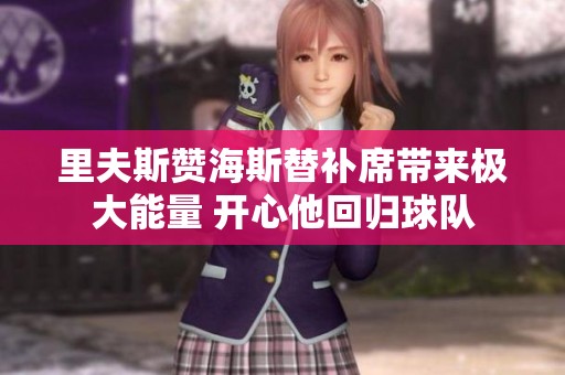 里夫斯贊海斯替補(bǔ)席帶來極大能量 開心他回歸球隊(duì)