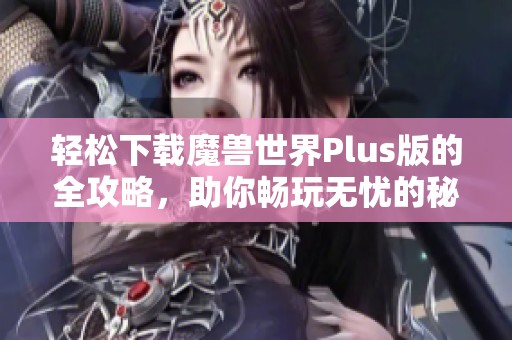 輕松下載魔獸世界Plus版的全攻略，助你暢玩無憂的秘密秘籍分享