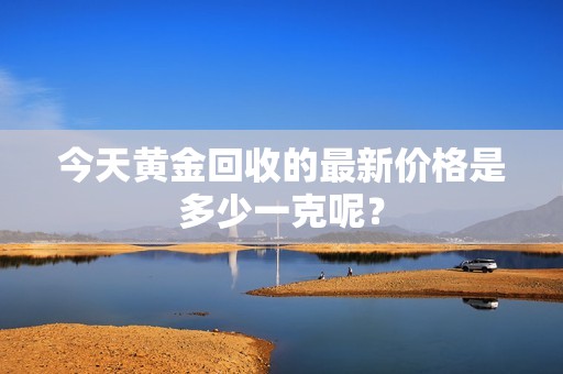 今天黃金回收的最新價(jià)格是多少一克呢？