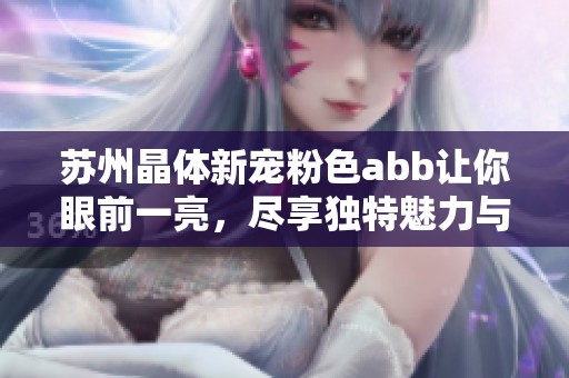 蘇州晶體新寵粉色abb讓你眼前一亮，盡享獨(dú)特魅力與時(shí)尚風(fēng)潮