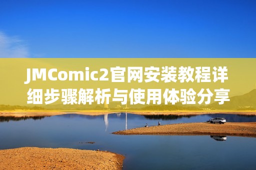 JMComic2官網(wǎng)安裝教程詳細(xì)步驟解析與使用體驗(yàn)分享
