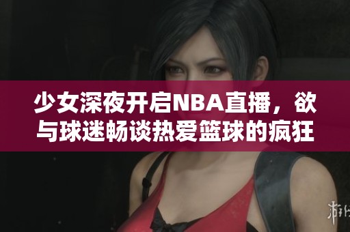 少女深夜開啟NBA直播，欲與球迷暢談熱愛籃球的瘋狂之夜