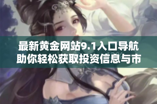最新黃金網(wǎng)站9.1入口導(dǎo)航助你輕松獲取投資信息與市場(chǎng)動(dòng)態(tài)