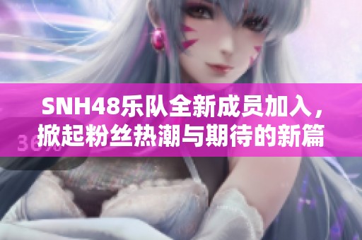 SNH48樂(lè)隊(duì)全新成員加入，掀起粉絲熱潮與期待的新篇章