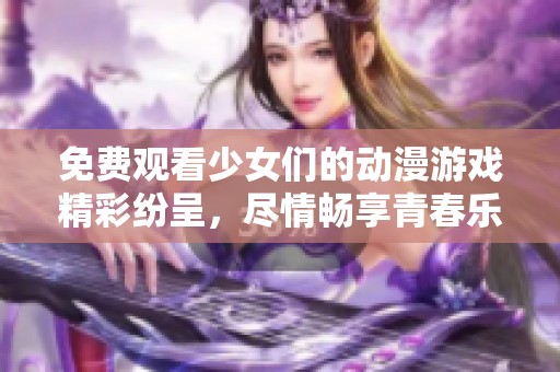 免費觀看少女們的動漫游戲精彩紛呈，盡情暢享青春樂趣
