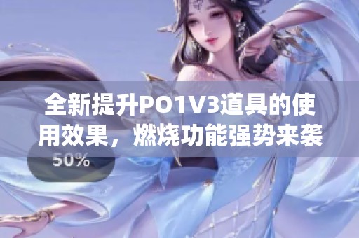全新提升PO1V3道具的使用效果，燃燒功能強(qiáng)勢(shì)來襲！(1)