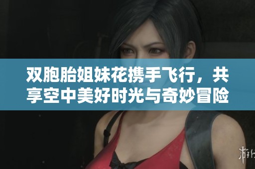 雙胞胎姐妹花攜手飛行，共享空中美好時光與奇妙冒險