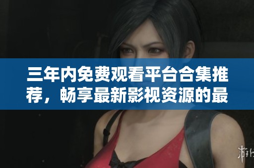 三年內(nèi)免費觀看平臺合集推薦，暢享最新影視資源的最佳選擇