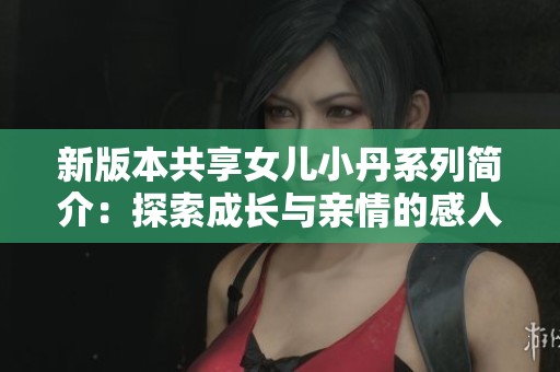 新版本共享女兒小丹系列簡(jiǎn)介：探索成長(zhǎng)與親情的感人故事詳解