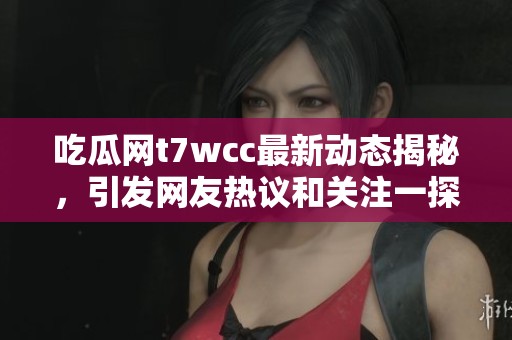 吃瓜網(wǎng)t7wcc最新動(dòng)態(tài)揭秘，引發(fā)網(wǎng)友熱議和關(guān)注一探究竟