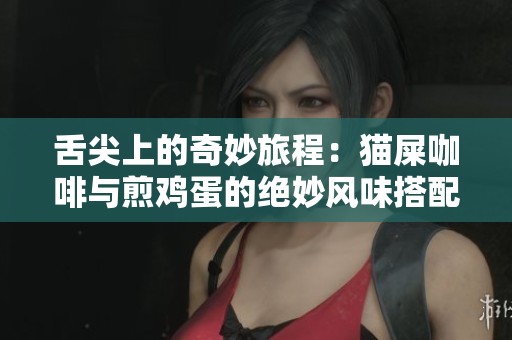 舌尖上的奇妙旅程：貓屎咖啡與煎雞蛋的絕妙風(fēng)味搭配探索