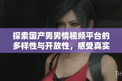 探索國產(chǎn)男男情視頻平臺的多樣性與開放性，感受真實情感的力量
