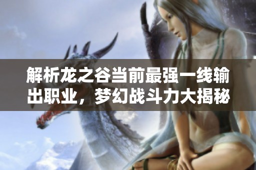 解析龍之谷當(dāng)前最強(qiáng)一線輸出職業(yè)，夢幻戰(zhàn)斗力大揭秘