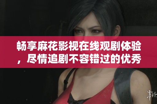 暢享麻花影視在線觀劇體驗，盡情追劇不容錯過的優(yōu)秀軟件