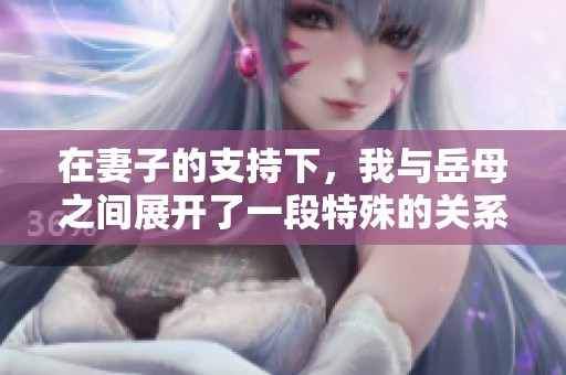 在妻子的支持下，我與岳母之間展開了一段特殊的關(guān)系