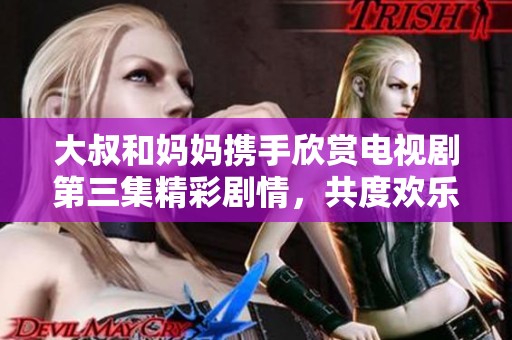 大叔和媽媽攜手欣賞電視劇第三集精彩劇情，共度歡樂(lè)時(shí)光