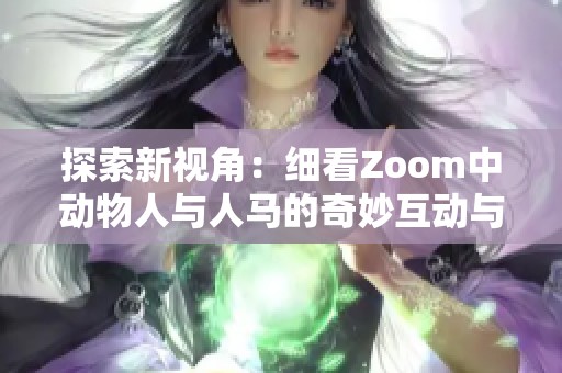 探索新視角：細(xì)看Zoom中動物人與人馬的奇妙互動與故事