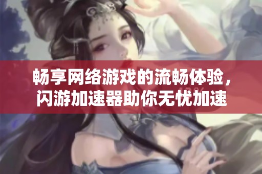 暢享網(wǎng)絡游戲的流暢體驗，閃游加速器助你無憂加速