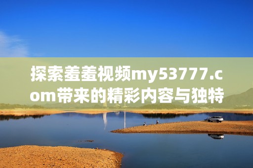 探索羞羞視頻my53777.com帶來的精彩內容與獨特體驗