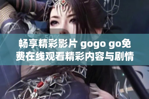 暢享精彩影片 gogo go免費在線觀看精彩內(nèi)容與劇情解析