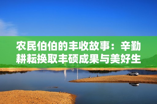 農(nóng)民伯伯的豐收故事：辛勤耕耘換取豐碩成果與美好生活