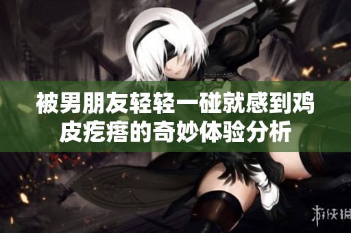 被男朋友輕輕一碰就感到雞皮疙瘩的奇妙體驗(yàn)分析