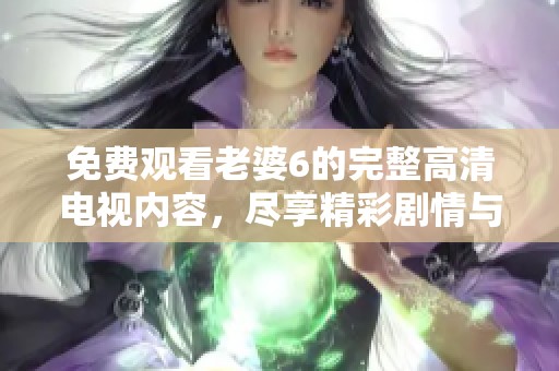 免費(fèi)觀看老婆6的完整高清電視內(nèi)容，盡享精彩劇情與激情瞬間