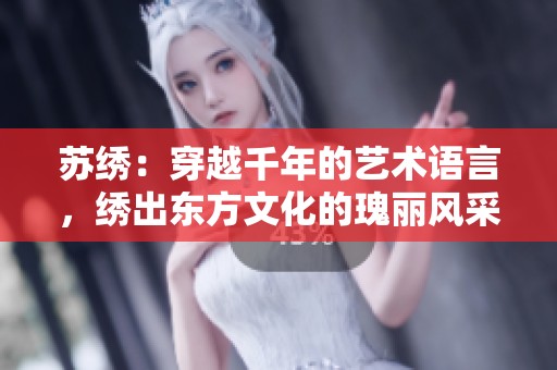 蘇繡：穿越千年的藝術語言，繡出東方文化的瑰麗風采