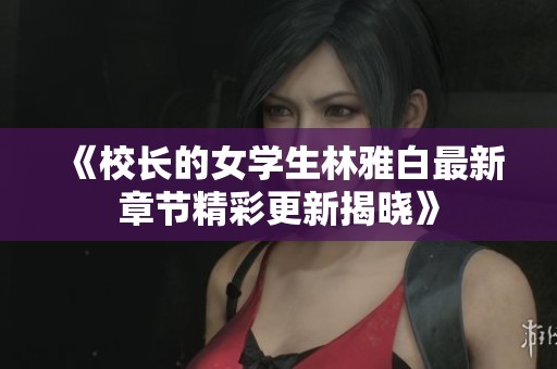 《校長(zhǎng)的女學(xué)生林雅白最新章節(jié)精彩更新揭曉》 《校長(zhǎng)的女學(xué)生林雅白最新章節(jié)精彩更新揭曉》