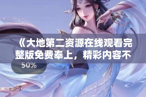 《大地第二資源在線觀看完整版免費(fèi)奉上，精彩內(nèi)容不容錯過》
