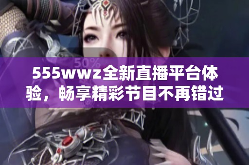 555wwz全新直播平臺(tái)體驗(yàn)，暢享精彩節(jié)目不再錯(cuò)過