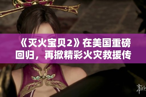 《滅火寶貝2》在美國(guó)重磅回歸，再掀精彩火災(zāi)救援傳奇之旅