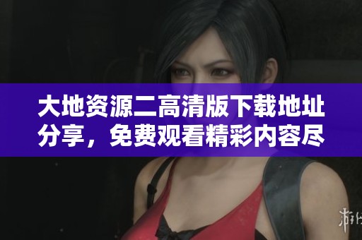 大地資源二高清版下載地址分享，免費(fèi)觀看精彩內(nèi)容盡在其中