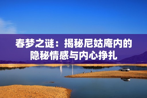 春夢(mèng)之謎:揭秘尼姑庵內(nèi)的隱秘情感與內(nèi)心掙扎 春夢(mèng)之謎:揭秘尼姑庵內(nèi)的隱秘情感與內(nèi)心掙扎