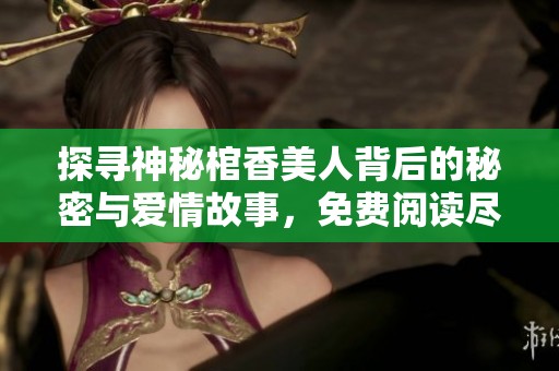 探尋神秘棺香美人背后的秘密與愛情故事，免費(fèi)閱讀盡在其中