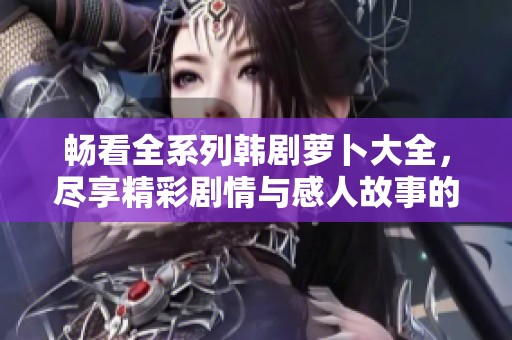 暢看全系列韓劇蘿卜大全，盡享精彩劇情與感人故事的完美結(jié)合