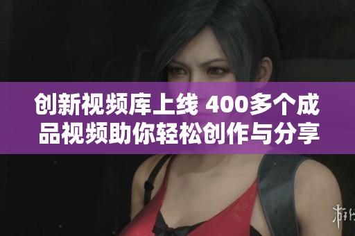 創(chuàng)新視頻庫(kù)上線 400多個(gè)成品視頻助你輕松創(chuàng)作與分享