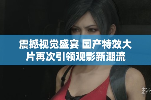 震撼視覺盛宴 國產(chǎn)特效大片再次引領(lǐng)觀影新潮流