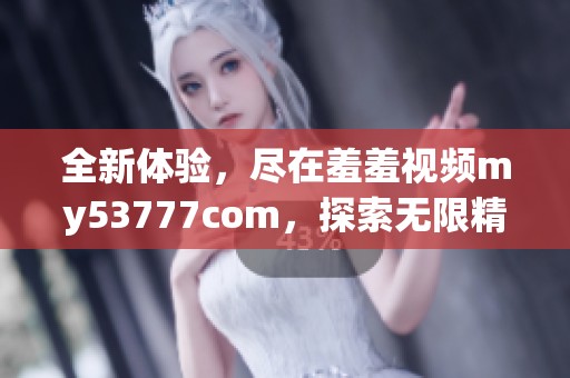 全新體驗(yàn)，盡在羞羞視頻my53777com，探索無限精彩內(nèi)容！