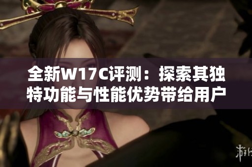 全新W17C評(píng)測(cè)：探索其獨(dú)特功能與性能優(yōu)勢(shì)帶給用戶(hù)的驚喜體驗(yàn)