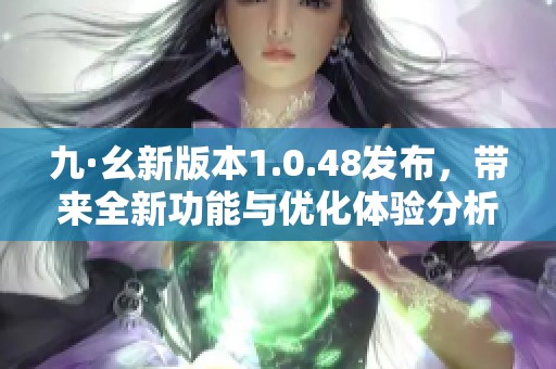 九·幺新版本1.0.48發(fā)布，帶來全新功能與優(yōu)化體驗分析
