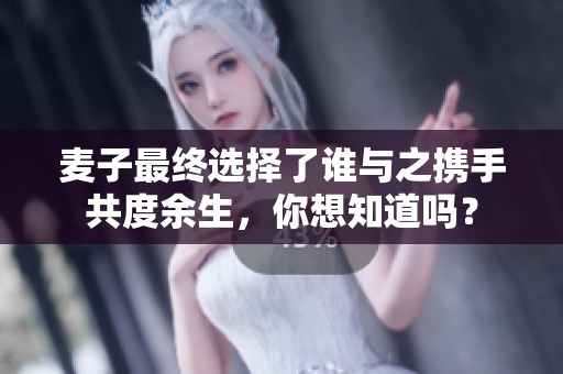麥子最終選擇了誰(shuí)與之?dāng)y手共度余生，你想知道嗎？