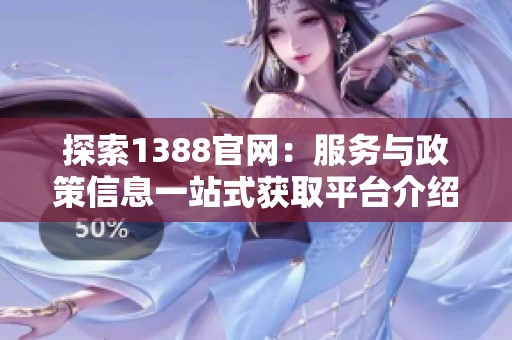 探索1388官網(wǎng)：服務(wù)與政策信息一站式獲取平臺介紹