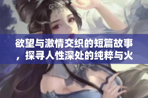 欲望與激情交織的短篇故事，探尋人性深處的純粹與火熱情感