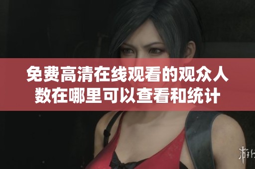 免費(fèi)高清在線觀看的觀眾人數(shù)在哪里可以查看和統(tǒng)計(jì)