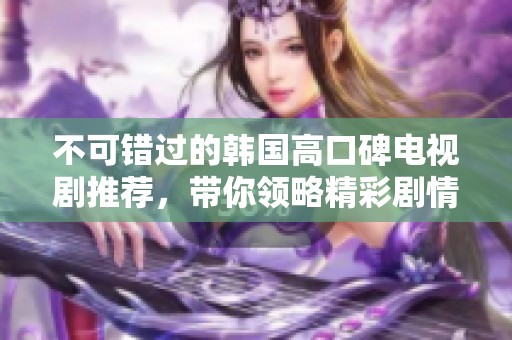 不可錯過的韓國高口碑電視劇推薦，帶你領(lǐng)略精彩劇情與感人故事